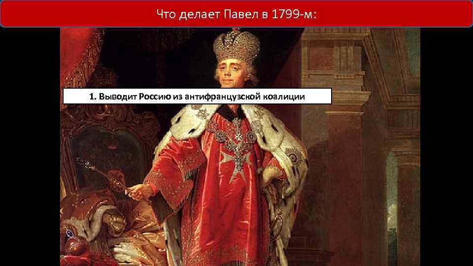 Что делает Павел в 1799 -м: 1. Выводит Россию из антифранцузской коалиции 