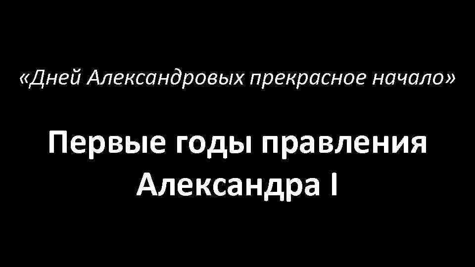  «Дней Александровых прекрасное начало» Первые годы правления Александра I 