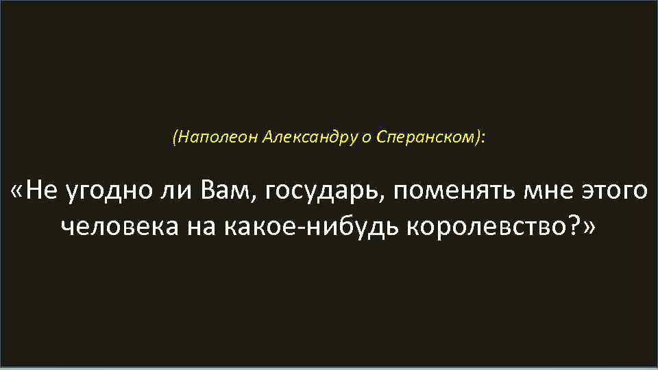 (Наполеон Александру о Сперанском): «Не угодно ли Вам, государь, поменять мне этого человека на