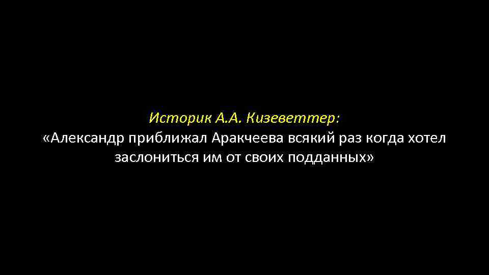 Историк А. А. Кизеветтер: «Александр приближал Аракчеева всякий раз когда хотел заслониться им от