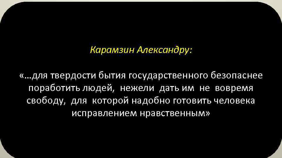 Карамзин Александру: «…для твердости бытия государственного безопаснее поработить людей, нежели дать им не вовремя