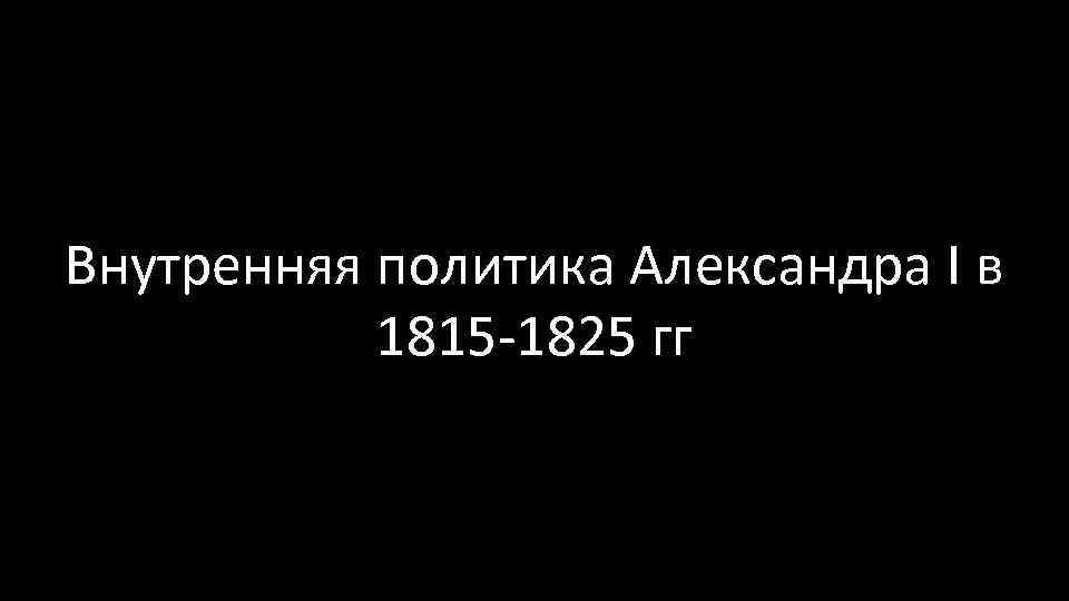 Внутренняя политика Александра I в 1815 -1825 гг 