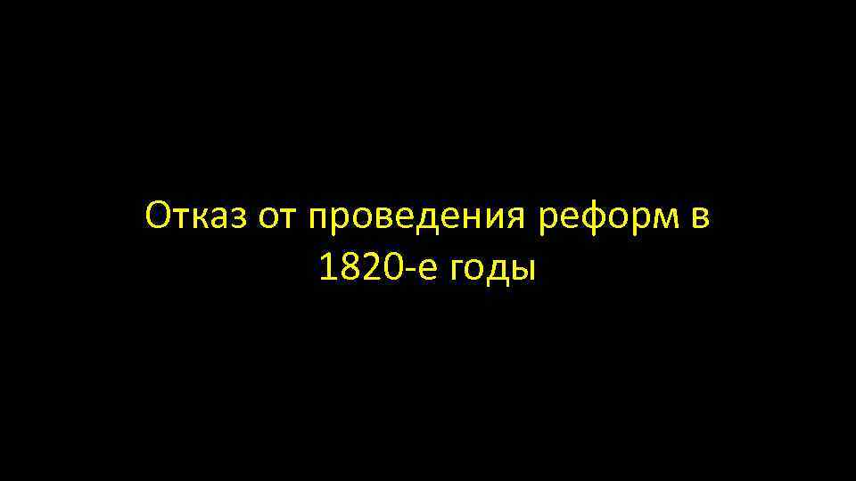 Отказ от проведения реформ в 1820 -е годы 