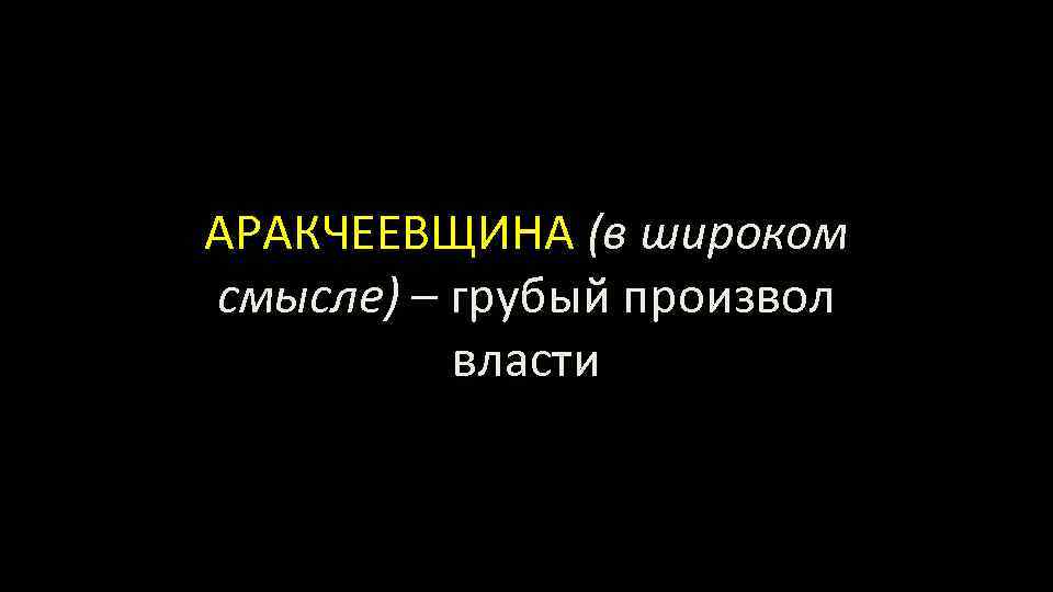 АРАКЧЕЕВЩИНА (в широком смысле) – грубый произвол власти 