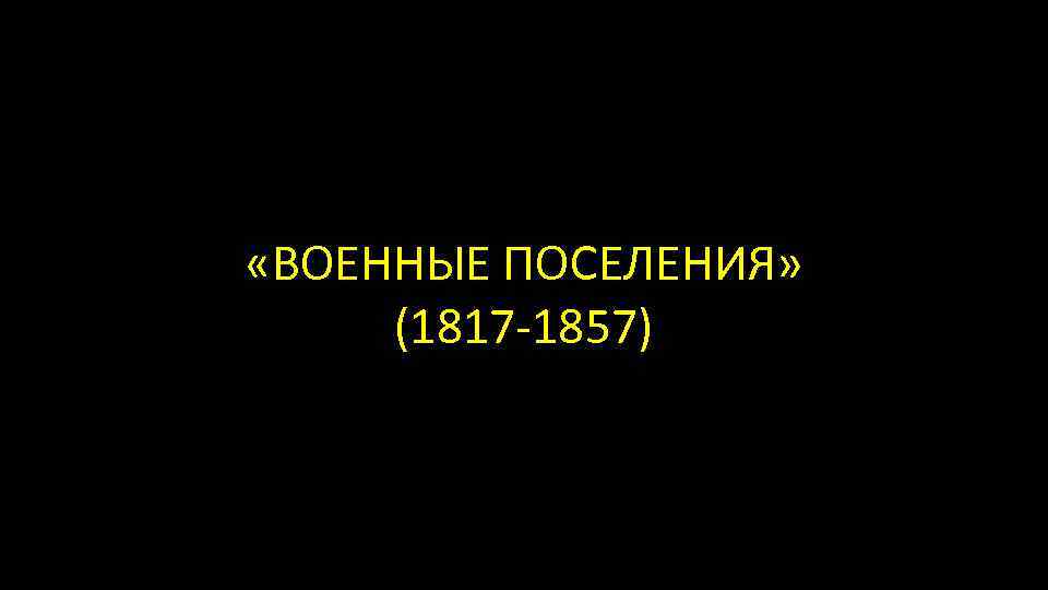  «ВОЕННЫЕ ПОСЕЛЕНИЯ» (1817 -1857) 