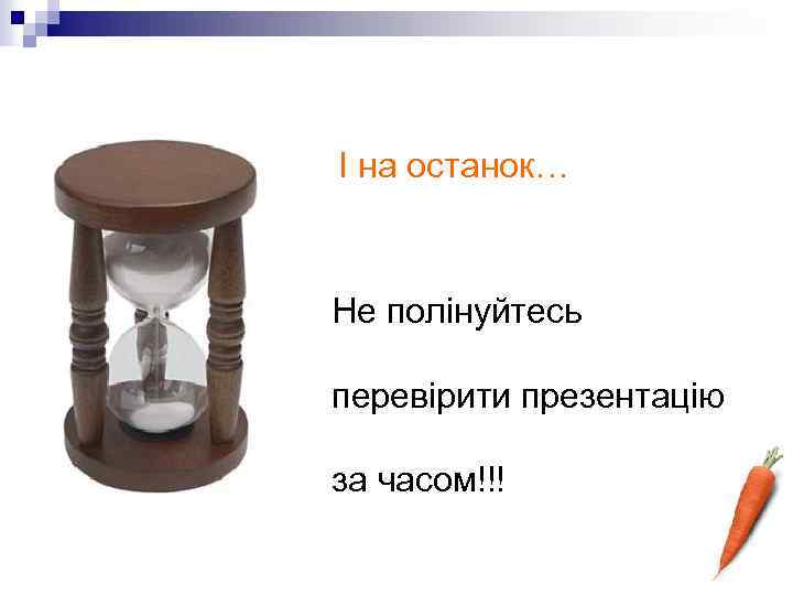 І на останок… Не полінуйтесь перевірити презентацію за часом!!! 