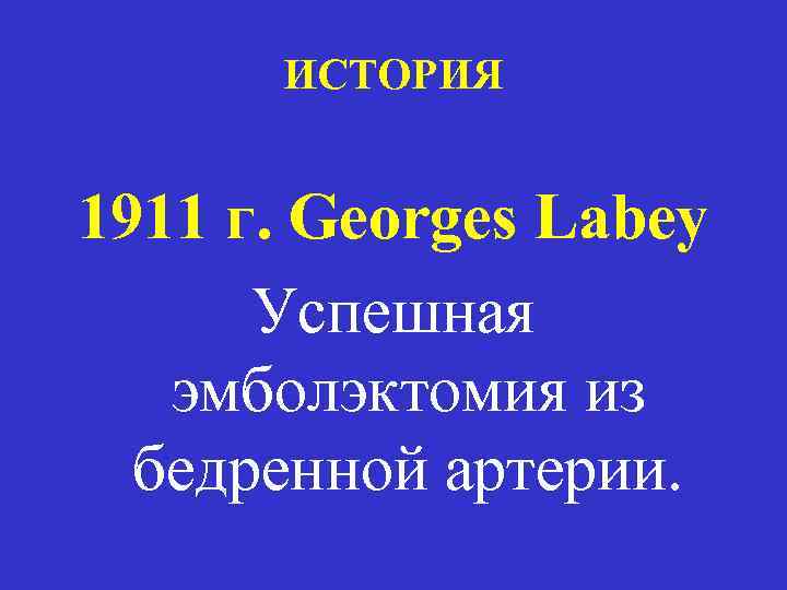 ИСТОРИЯ 1911 г. Georges Labey Успешная эмболэктомия из бедренной артерии. 