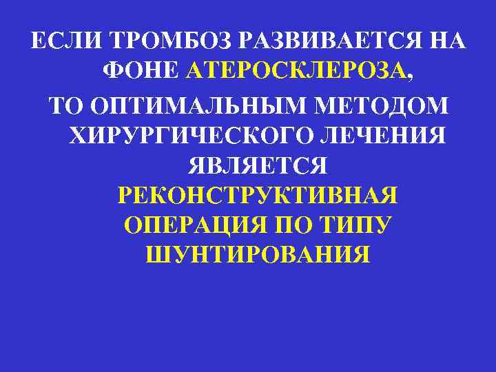 ЕСЛИ ТРОМБОЗ РАЗВИВАЕТСЯ НА ФОНЕ АТЕРОСКЛЕРОЗА, ТО ОПТИМАЛЬНЫМ МЕТОДОМ ХИРУРГИЧЕСКОГО ЛЕЧЕНИЯ ЯВЛЯЕТСЯ РЕКОНСТРУКТИВНАЯ ОПЕРАЦИЯ