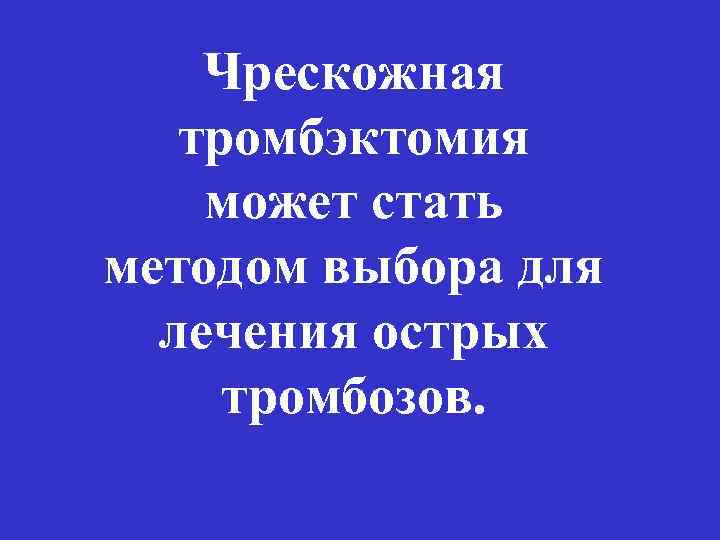 Чрескожная тромбэктомия может стать методом выбора для лечения острых тромбозов. 