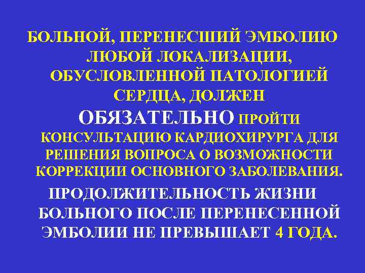 БОЛЬНОЙ, ПЕРЕНЕСШИЙ ЭМБОЛИЮ ЛЮБОЙ ЛОКАЛИЗАЦИИ, ОБУСЛОВЛЕННОЙ ПАТОЛОГИЕЙ СЕРДЦА, ДОЛЖЕН ОБЯЗАТЕЛЬНО ПРОЙТИ КОНСУЛЬТАЦИЮ КАРДИОХИРУРГА ДЛЯ