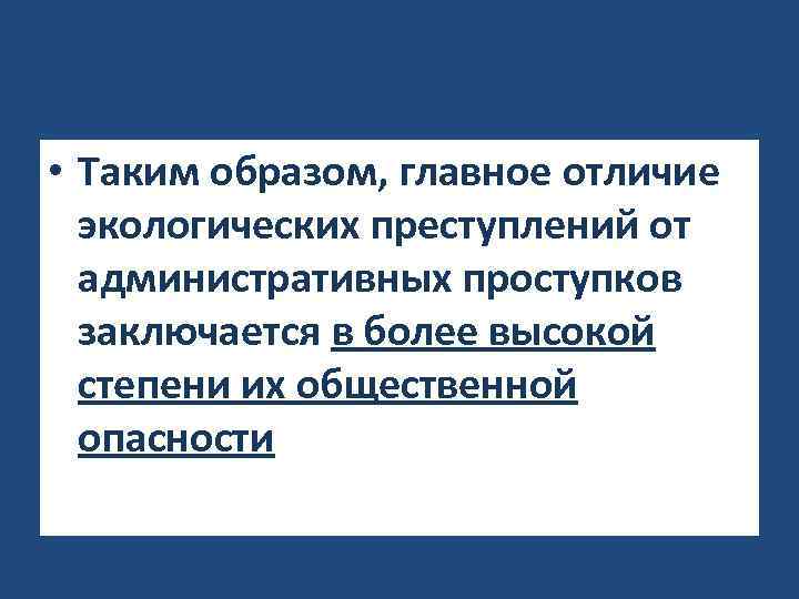 • Таким образом, главное отличие экологических преступлений от административных проступков заключается в более