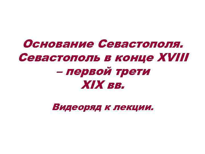 Основание Севастополя. Севастополь в конце XVIII – первой трети XIX вв. Видеоряд к лекции.