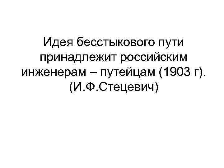 Идея бесстыкового пути принадлежит российским инженерам – путейцам (1903 г). (И. Ф. Стецевич) 