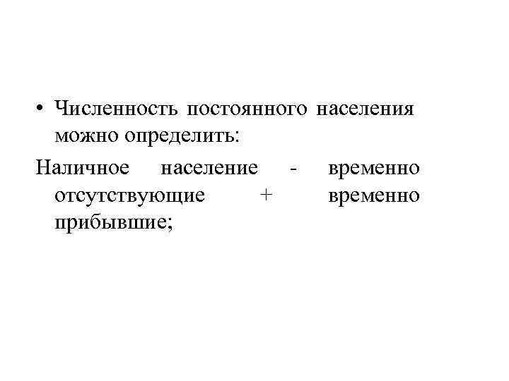  • Численность постоянного населения можно определить: Наличное население - временно отсутствующие + временно
