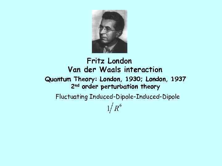 Fritz London Van der Waals interaction Quantum Theory: London, 1930; London, 1937 2 nd