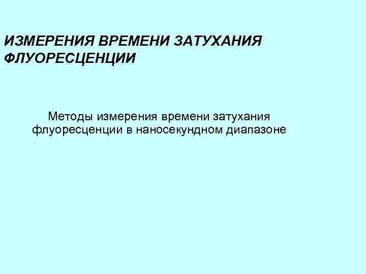 ИЗМЕРЕНИЯ ВРЕМЕНИ ЗАТУХАНИЯ ФЛУОРЕСЦЕНЦИИ Методы измерения времени затухания флуоресценции в наносекундном диапазоне 