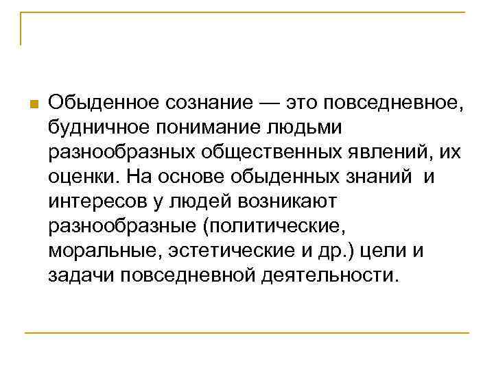 n Обыденное сознание — это повседневное, будничное понимание людьми разнообразных общественных явлений, их оценки.