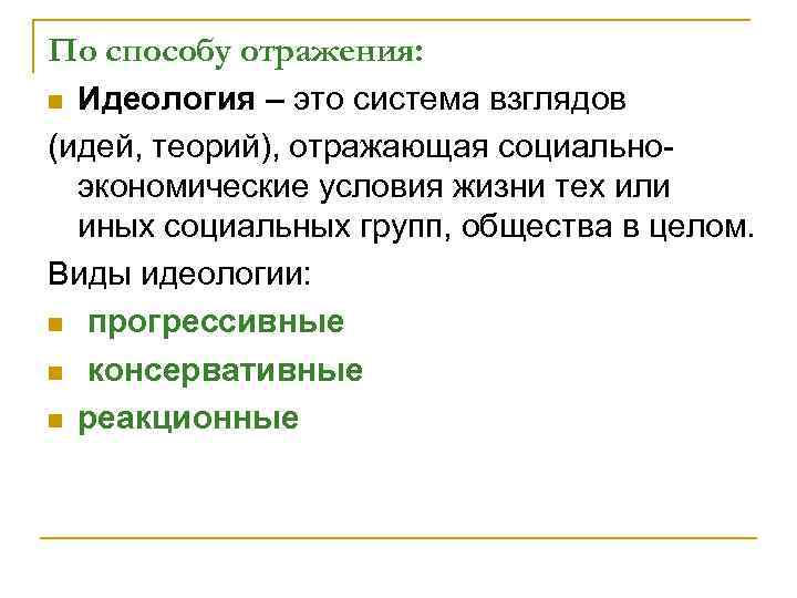 По способу отражения: Идеология – это система взглядов (идей, теорий), отражающая социальноэкономические условия жизни