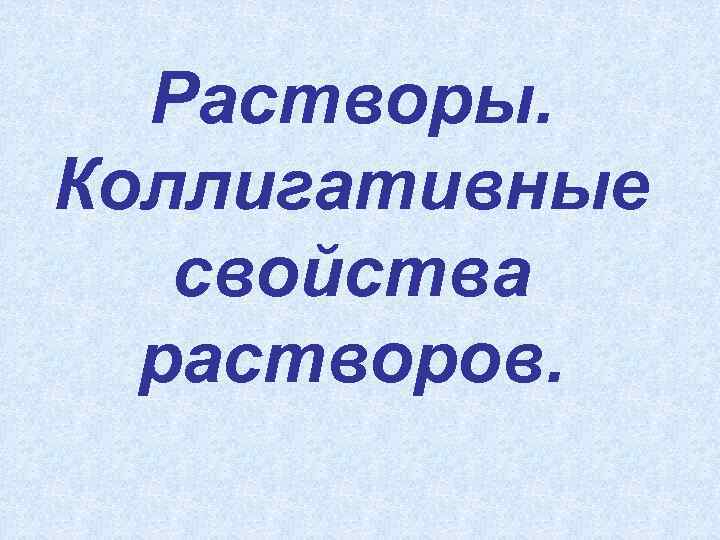 Растворы. Коллигативные свойства растворов. 