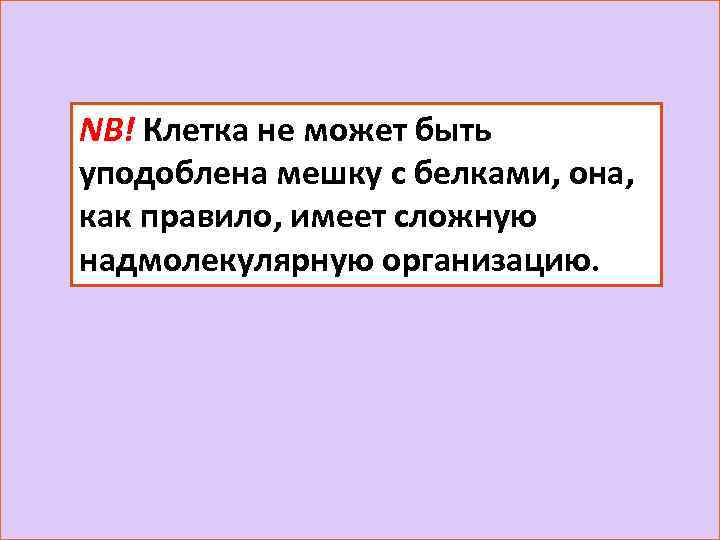 NB! Клетка не может быть уподоблена мешку с белками, она, как правило, имеет сложную