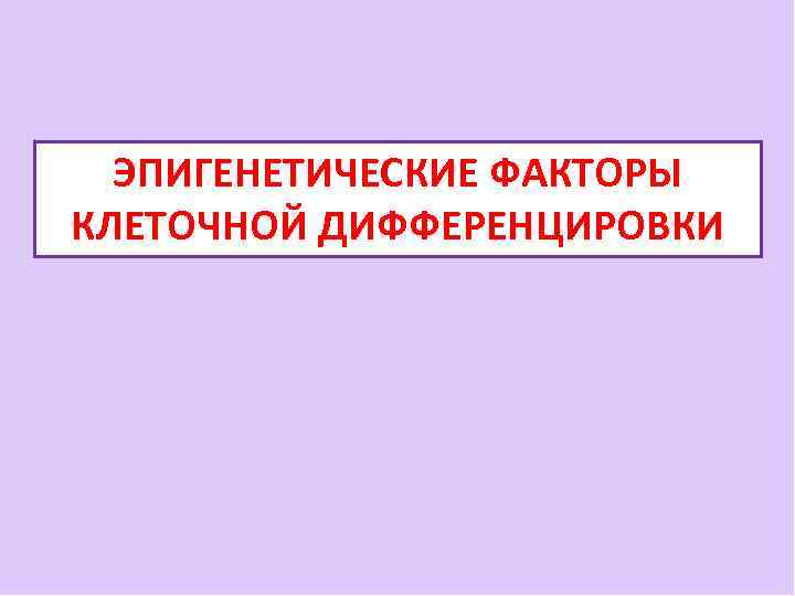 ЭПИГЕНЕТИЧЕСКИЕ ФАКТОРЫ КЛЕТОЧНОЙ ДИФФЕРЕНЦИРОВКИ 
