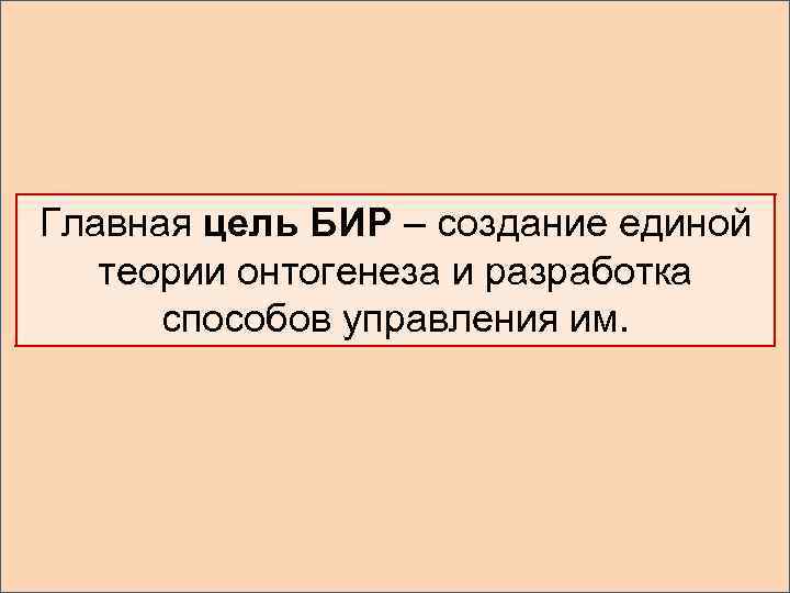 Главная цель БИР – создание единой теории онтогенеза и разработка способов управления им. 