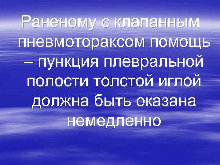 Раненому с клапанным пневмотораксом помощь – пункция плевральной полости толстой иглой должна быть оказана