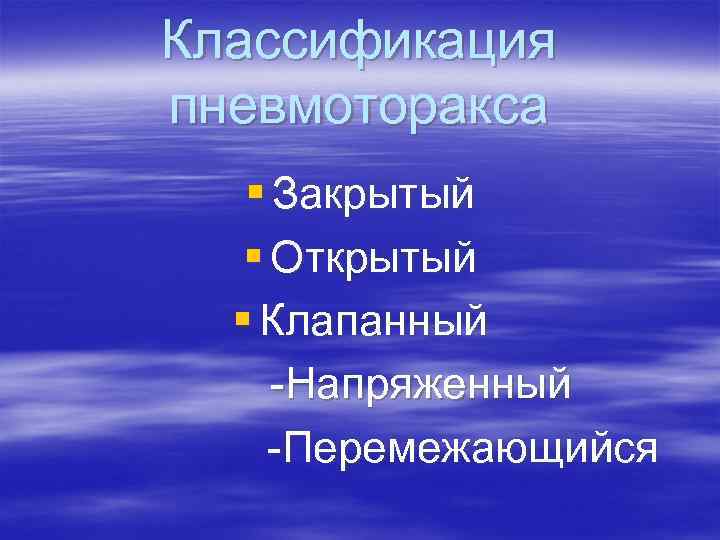 Классификация пневмоторакса § Закрытый § Открытый § Клапанный -Напряженный -Перемежающийся 