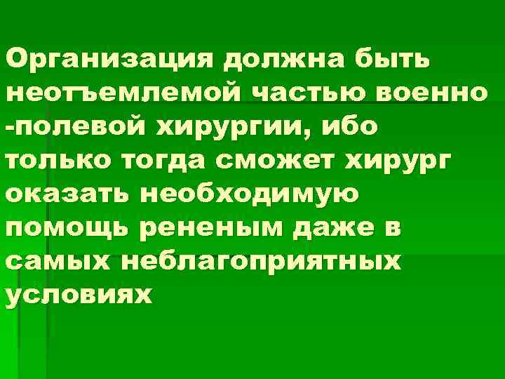 Организация должна быть неотъемлемой частью военно -полевой хирургии, ибо только тогда сможет хирург оказать