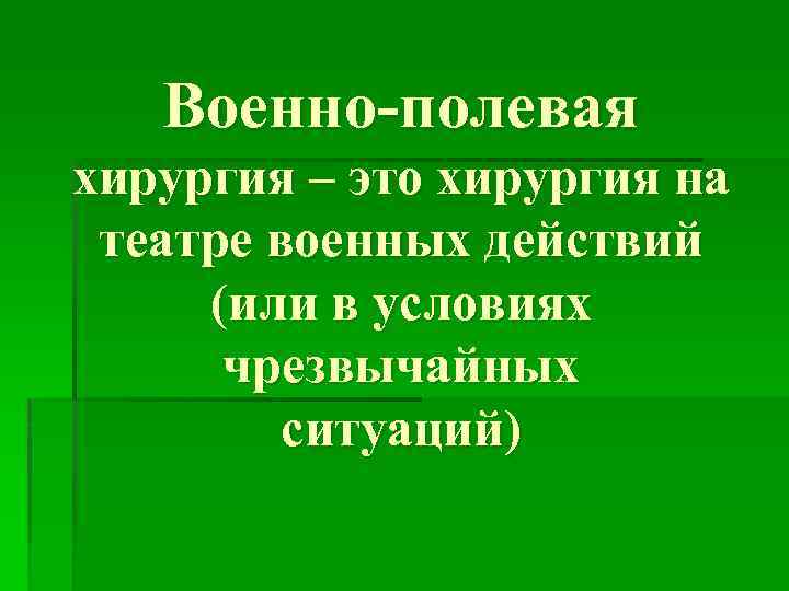 Военно-полевая хирургия – это хирургия на театре военных действий (или в условиях чрезвычайных ситуаций)