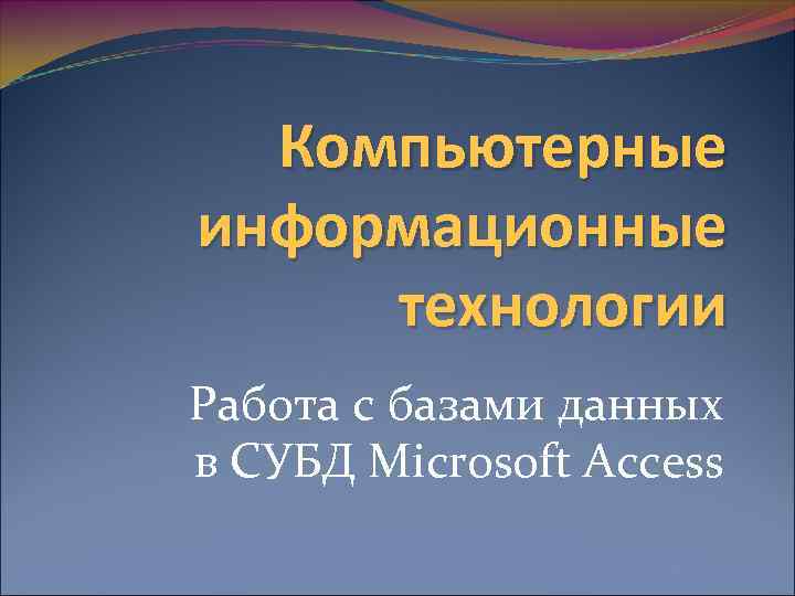 Компьютерные информационные технологии Работа с базами данных в СУБД Microsoft Access 