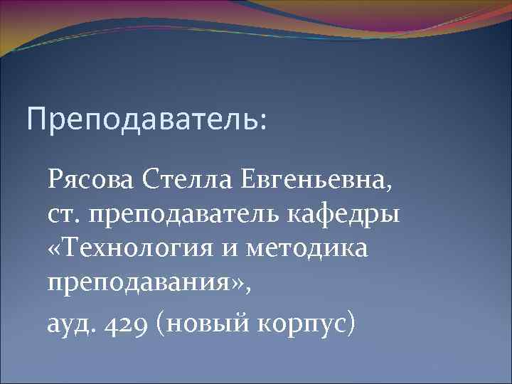 Преподаватель: Рясова Стелла Евгеньевна, ст. преподаватель кафедры «Технология и методика преподавания» , ауд. 429