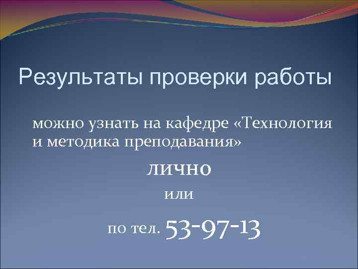 Результаты проверки работы можно узнать на кафедре «Технология и методика преподавания» лично или по