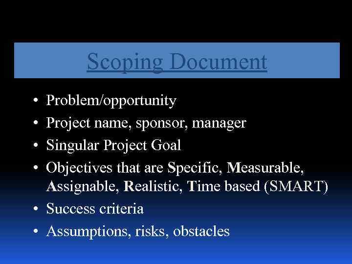 Scoping Document • • Problem/opportunity Project name, sponsor, manager Singular Project Goal Objectives that