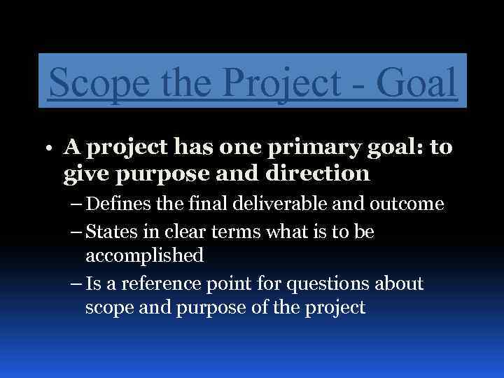 Scope the Project - Goal • A project has one primary goal: to give
