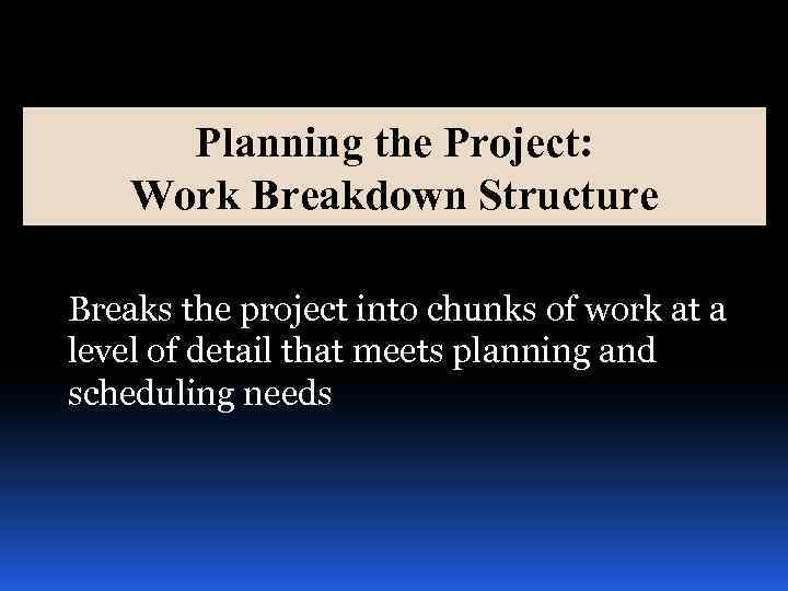 Planning the Project: Work Breakdown Structure Breaks the project into chunks of work at