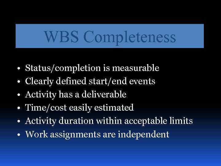 WBS Completeness • • • Status/completion is measurable Clearly defined start/end events Activity has