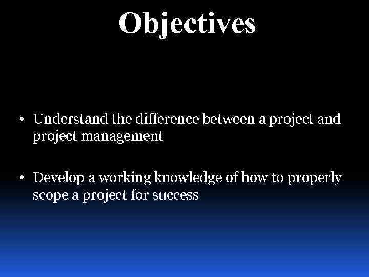 Objectives • Understand the difference between a project and project management • Develop a