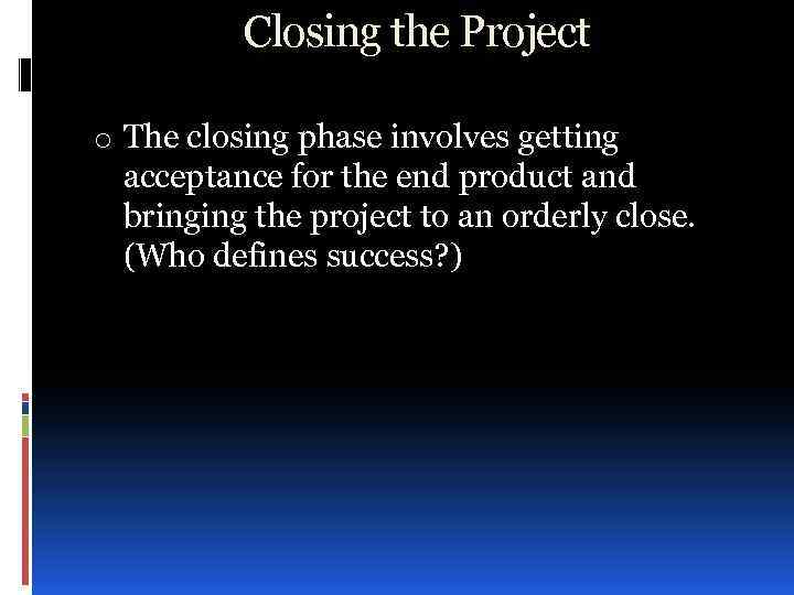 Closing the Project o The closing phase involves getting acceptance for the end product