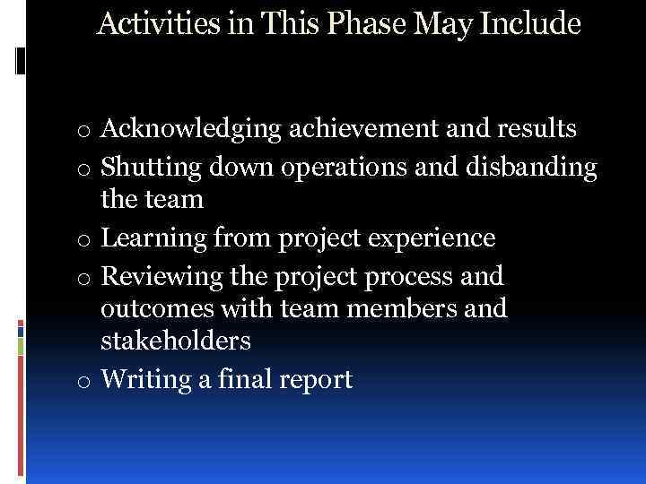 Activities in This Phase May Include o Acknowledging achievement and results o Shutting down