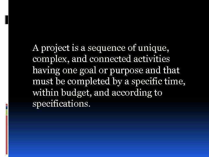 A project is a sequence of unique, complex, and connected activities having one goal