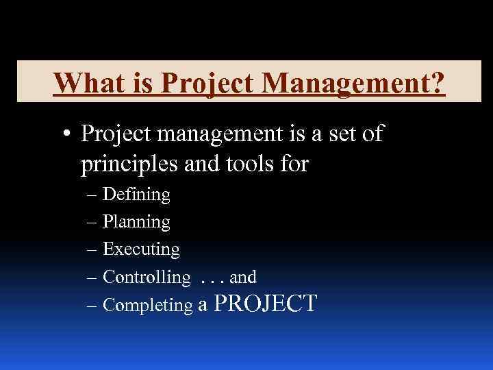 What is Project Management? • Project management is a set of principles and tools