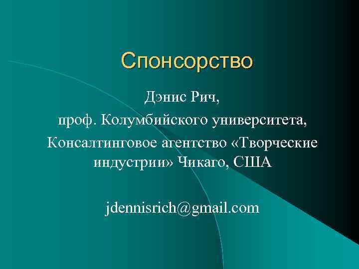 Спонсорство Дэнис Рич, проф. Колумбийского университета, Консалтинговое агентство «Творческие индустрии» Чикаго, США jdennisrich@gmail. com