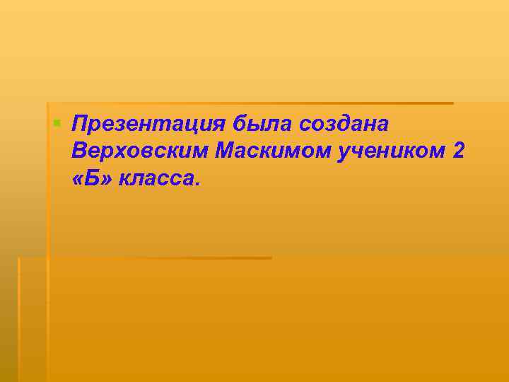 § Презентация была создана Верховским Маскимом учеником 2 «Б» класса. 