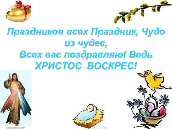 Праздников всех Праздник, Чудо из чудес, Всех вас поздравляю! Ведь ХРИСТОС ВОСКРЕС! 