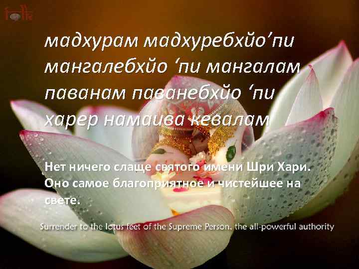 мадхурам мадхуребхйо’пи мангалебхйо ‘пи мангалам паванебхйо ‘пи харер намаива кевалам Нет ничего слаще святого