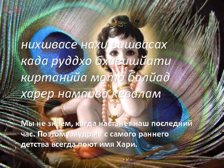 нихшвасе нахи вишвасах када руддхо бхавишйати киртанийа мато балйад харер намаива кевалам Мы не