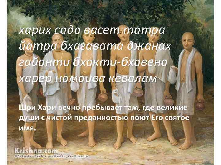 харих сада васет татра йатра бхагавата джанах гайанти бхакти-бхавена харер намаива кевалам Шри Хари