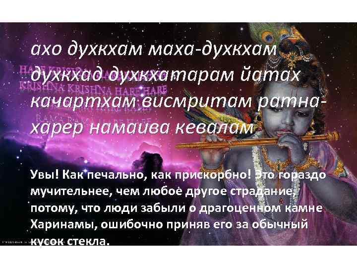 ахо духкхам маха-духкхам духкхад духкхатарам йатах качартхам висмритам ратнахарер намаива кевалам Увы! Как печально,