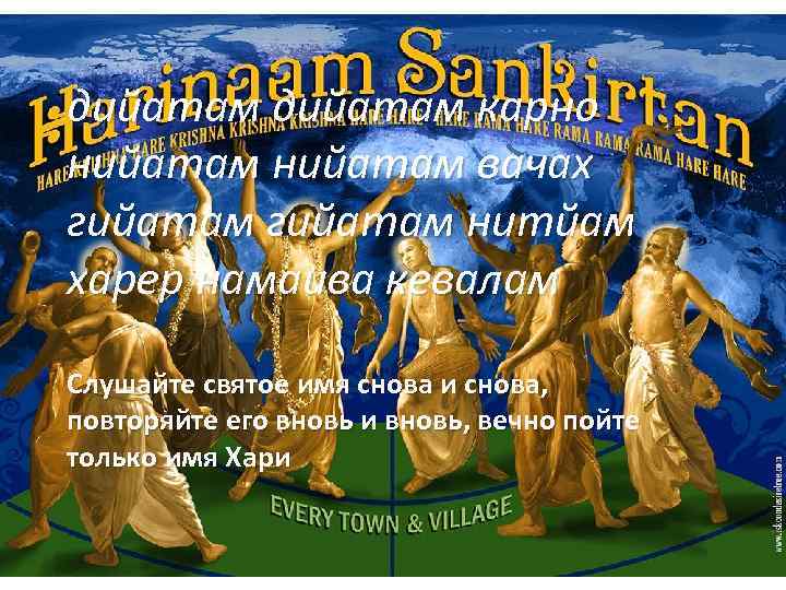 дийатам карно нийатам вачах гийатам нитйам харер намаива кевалам Слушайте святое имя снова и